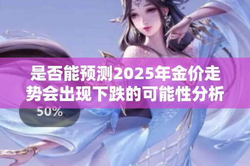 是否能预测2025年金价走势会出现下跌的可能性分析