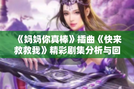 《妈妈你真棒》插曲《快来救救我》精彩剧集分析与回顾