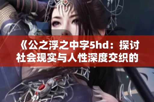 《公之浮之中字5hd：探讨社会现实与人性深度交织的故事》