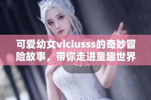 可爱幼女viciusss的奇妙冒险故事，带你走进童趣世界