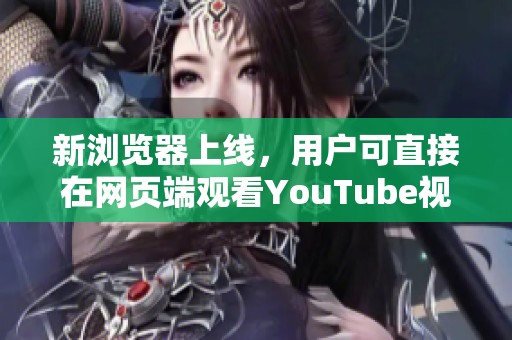 新浏览器上线，用户可直接在网页端观看YouTube视频