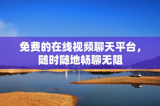 免费的在线视频聊天平台，随时随地畅聊无阻