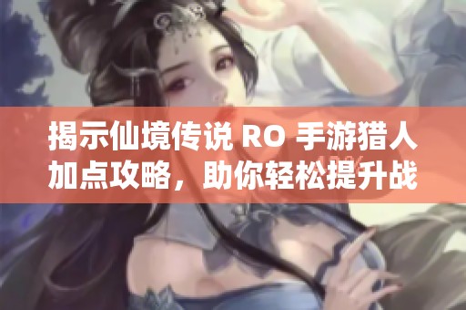 揭示仙境传说 RO 手游猎人加点攻略，助你轻松提升战力