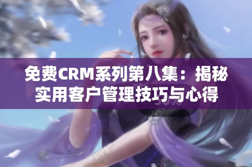 免费CRM系列第八集：揭秘实用客户管理技巧与心得