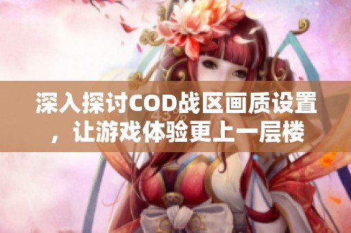 深入探讨COD战区画质设置，让游戏体验更上一层楼