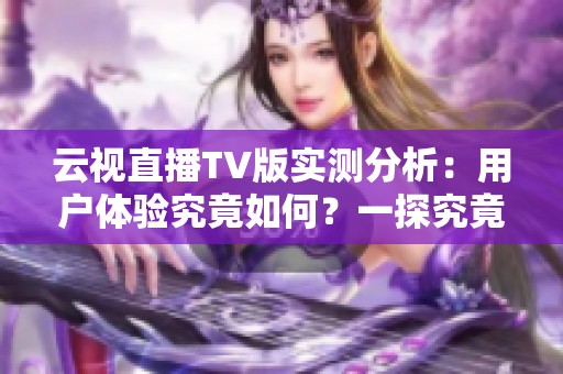 云视直播TV版实测分析：用户体验究竟如何？一探究竟！