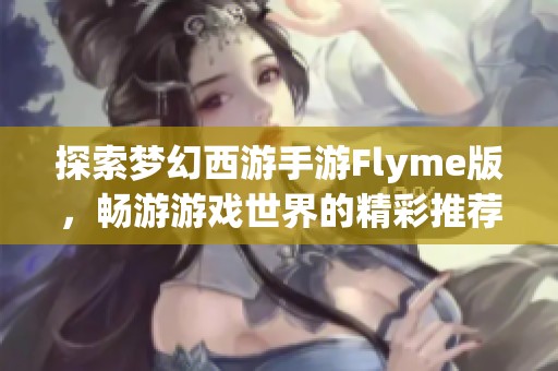 探索梦幻西游手游Flyme版，畅游游戏世界的精彩推荐