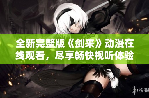 全新完整版《剑来》动漫在线观看，尽享畅快视听体验