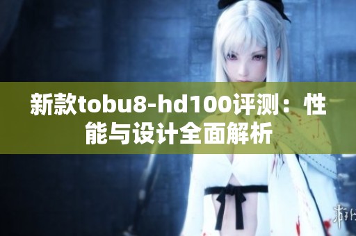 新款tobu8-hd100评测：性能与设计全面解析