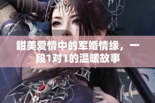 甜美爱情中的军婚情缘，一段1对1的温暖故事