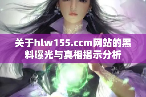 关于hlw155.ccm网站的黑料曝光与真相揭示分析