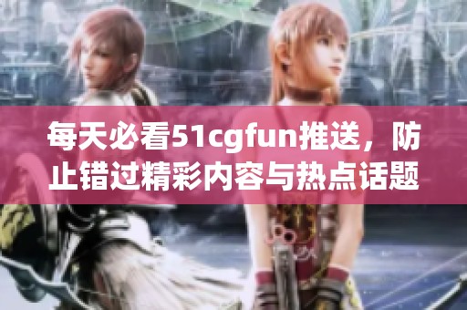 每天必看51cgfun推送，防止错过精彩内容与热点话题