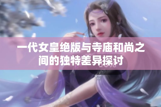 一代女皇绝版与寺庙和尚之间的独特差异探讨