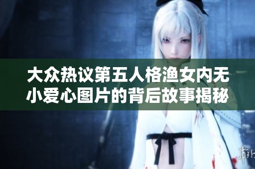 大众热议第五人格渔女内无小爱心图片的背后故事揭秘