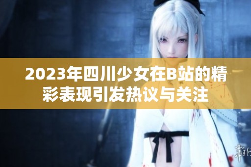 2023年四川少女在B站的精彩表现引发热议与关注